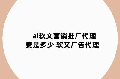 ai软文营销推广代理费是多少 软文广告代理